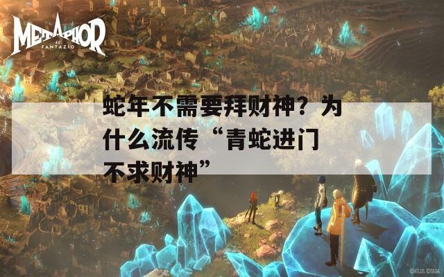 蛇年不需要拜财神？为什么流传“青蛇进门 不求财神”