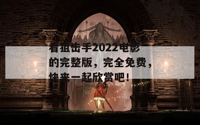 看狙击手2022电影的完整版，完全免费，快来一起欣赏吧！