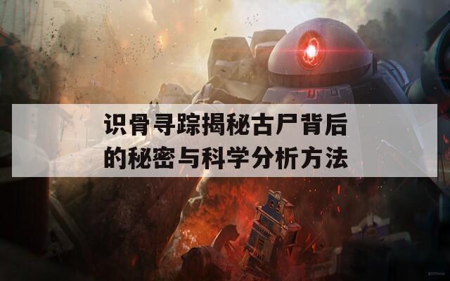 识骨寻踪揭秘古尸背后的秘密与科学分析方法