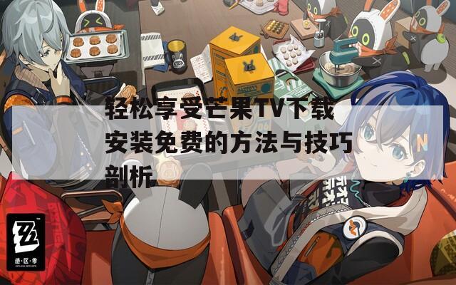 轻松享受芒果TV下载安装免费的方法与技巧剖析