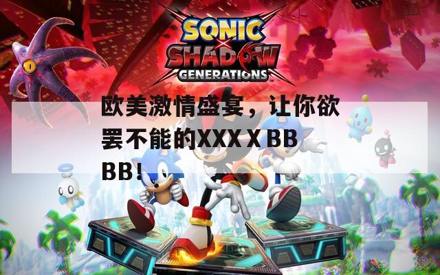 欧美激情盛宴，让你欲罢不能的XXXⅩBBBB！