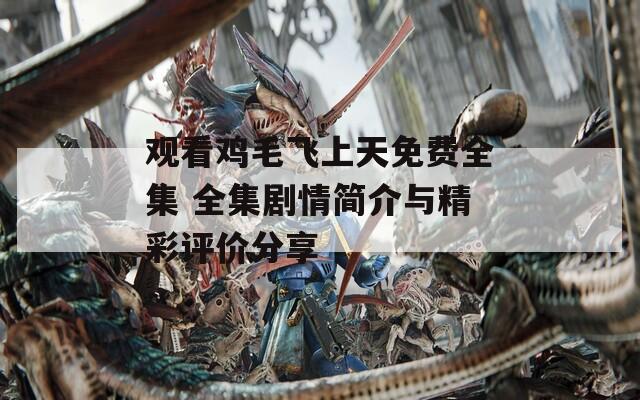 观看鸡毛飞上天免费全集 全集剧情简介与精彩评价分享