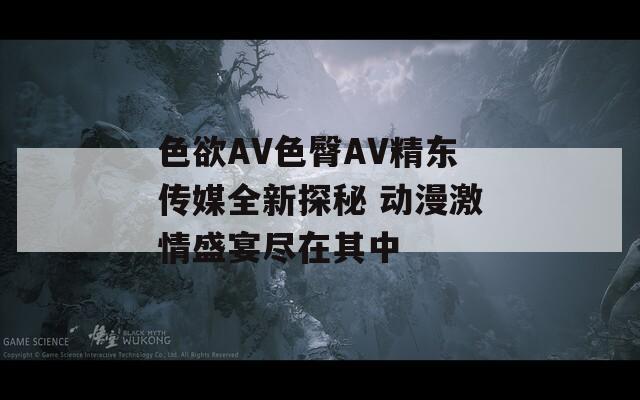 色欲AV色臀AV精东传媒全新探秘 动漫激情盛宴尽在其中