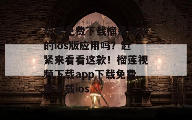 想要免费下载榴莲视频的ios版应用吗？赶紧来看看这款！榴莲视频下载app下载免费版下载ios