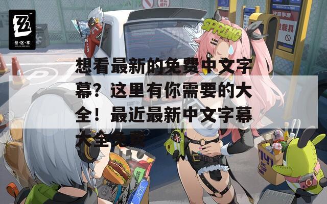 想看最新的免费中文字幕？这里有你需要的大全！最近最新中文字幕大全免费