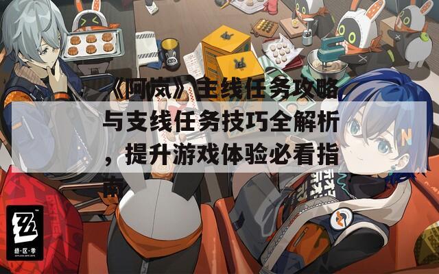 《阿岚》主线任务攻略与支线任务技巧全解析，提升游戏体验必看指南