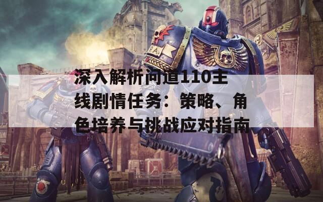 深入解析问道110主线剧情任务：策略、角色培养与挑战应对指南