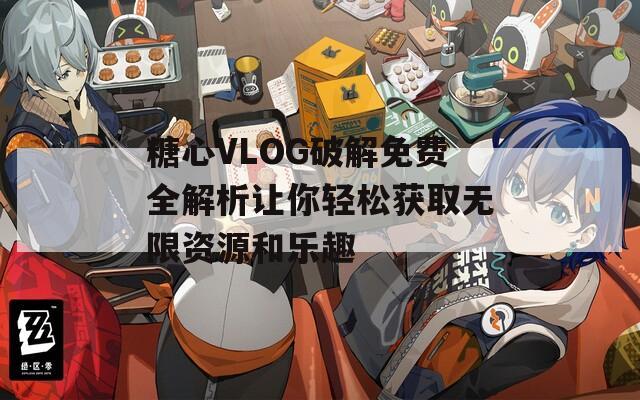 糖心VLOG破解免费全解析让你轻松获取无限资源和乐趣