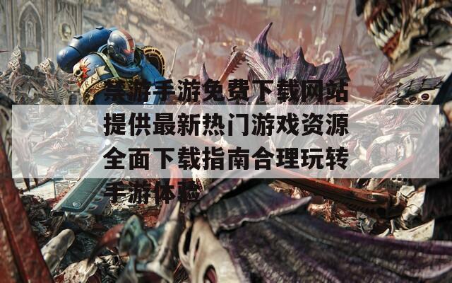 禁游手游免费下载网站提供最新热门游戏资源全面下载指南合理玩转手游体验