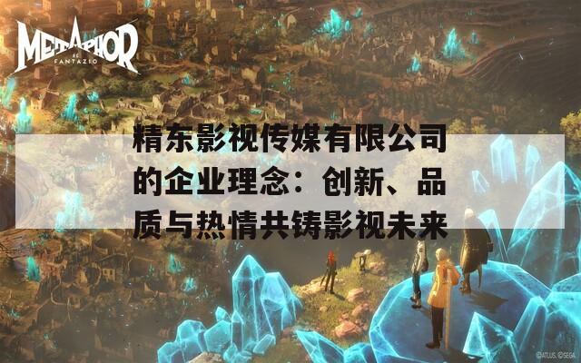 精东影视传媒有限公司的企业理念：创新、品质与热情共铸影视未来