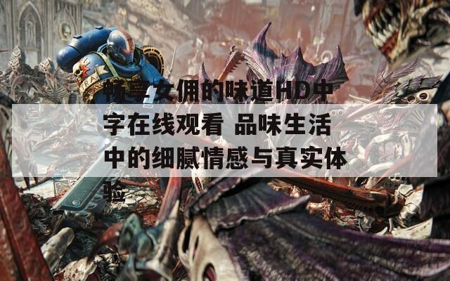畅享女佣的味道HD中字在线观看 品味生活中的细腻情感与真实体验