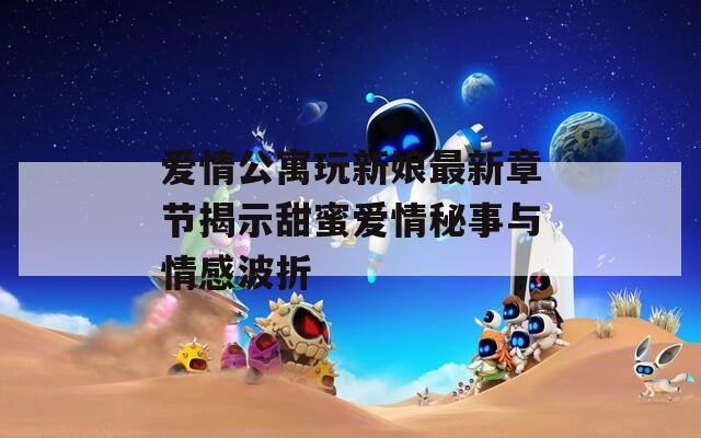 爱情公寓玩新娘最新章节揭示甜蜜爱情秘事与情感波折
