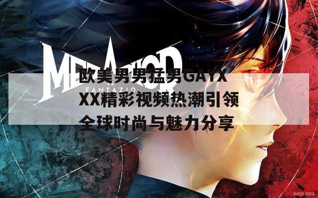 欧美男男猛男GAYXXX精彩视频热潮引领全球时尚与魅力分享