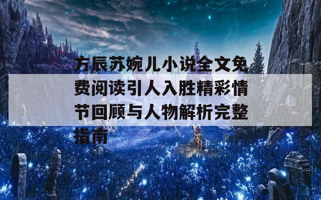 方辰苏婉儿小说全文免费阅读引人入胜精彩情节回顾与人物解析完整指南