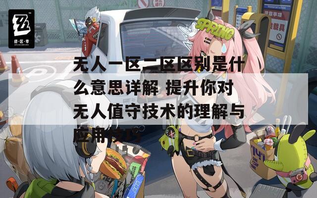 无人一区二区区别是什么意思详解 提升你对无人值守技术的理解与应用技巧