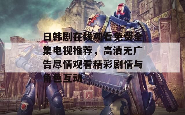 日韩剧在线观看免费全集电视推荐，高清无广告尽情观看精彩剧情与角色互动
