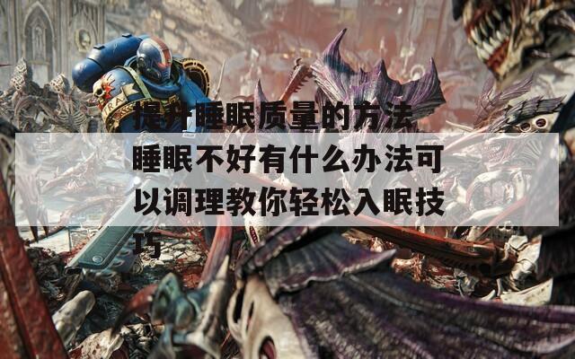 提升睡眠质量的方法 睡眠不好有什么办法可以调理教你轻松入眠技巧