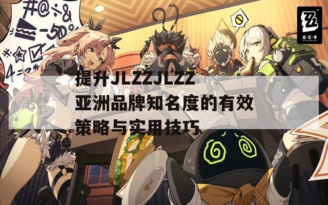 提升JLZZJLZZ亚洲品牌知名度的有效策略与实用技巧