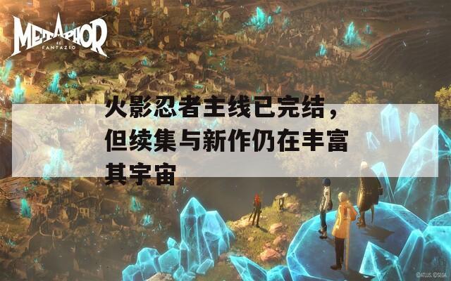 火影忍者主线已完结，但续集与新作仍在丰富其宇宙