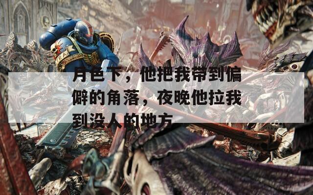 月色下，他把我带到偏僻的角落，夜晚他拉我到没人的地方