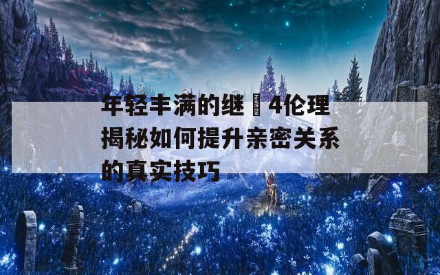 年轻丰满的继牳4伦理揭秘如何提升亲密关系的真实技巧