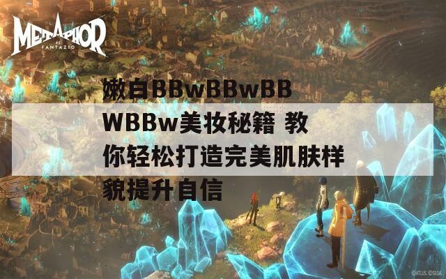 嫩白BBwBBwBBWBBw美妆秘籍 教你轻松打造完美肌肤样貌提升自信