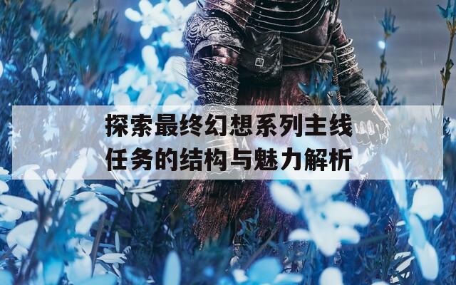 探索最终幻想系列主线任务的结构与魅力解析