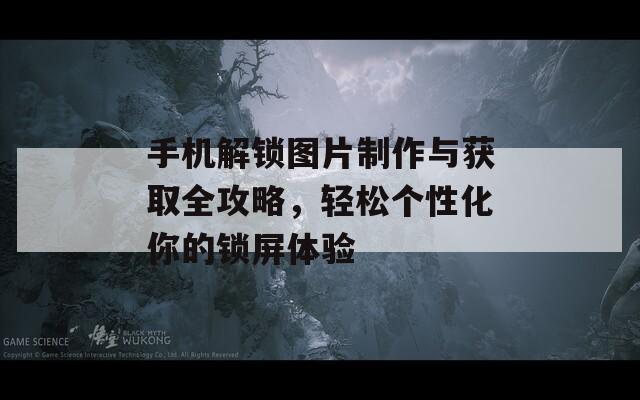 手机解锁图片制作与获取全攻略，轻松个性化你的锁屏体验