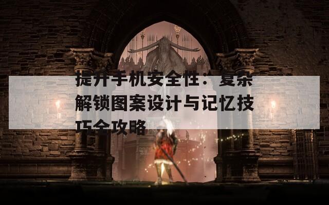提升手机安全性：复杂解锁图案设计与记忆技巧全攻略