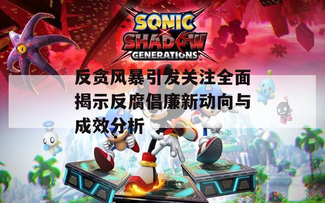 反贪风暴引发关注全面揭示反腐倡廉新动向与成效分析