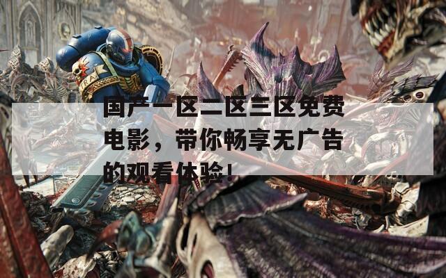 国产一区二区三区免费电影，带你畅享无广告的观看体验！