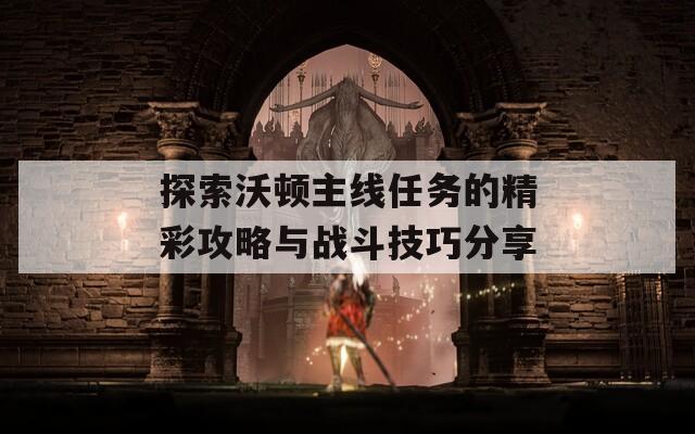 探索沃顿主线任务的精彩攻略与战斗技巧分享