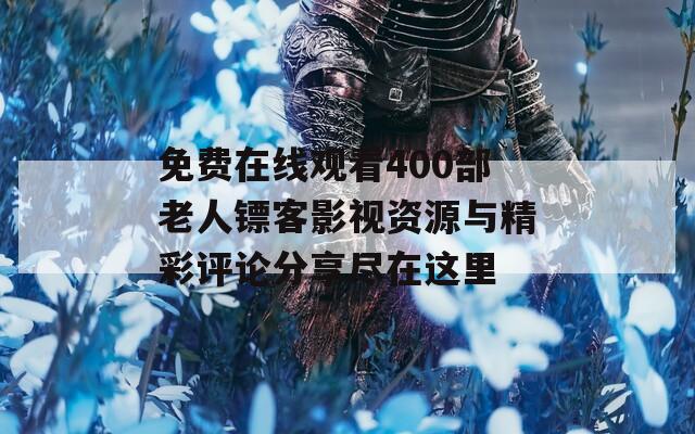 免费在线观看400部老人镖客影视资源与精彩评论分享尽在这里