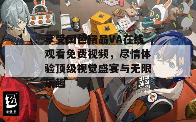 享受国色精品VA在线观看免费视频，尽情体验顶级视觉盛宴与无限乐趣