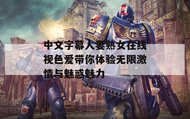 中文字幕人妻熟女在线视色爱带你体验无限激情与魅惑魅力