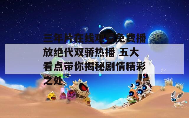 三年片在线观看免费播放绝代双骄热播 五大看点带你揭秘剧情精彩之处
