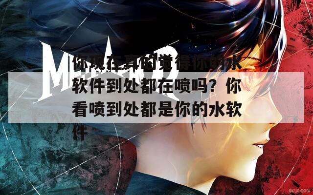你现在真的觉得你的水软件到处都在喷吗？你看喷到处都是你的水软件