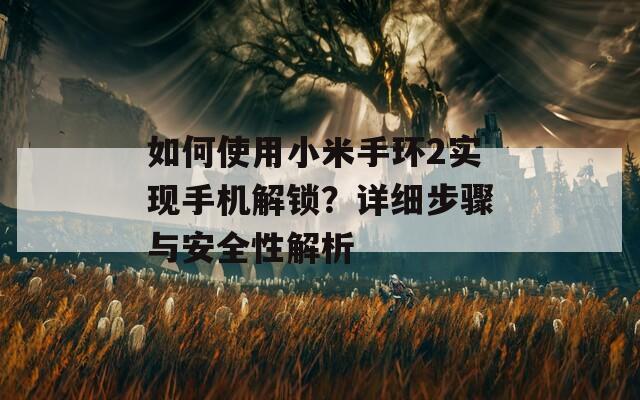 如何使用小米手环2实现手机解锁？详细步骤与安全性解析