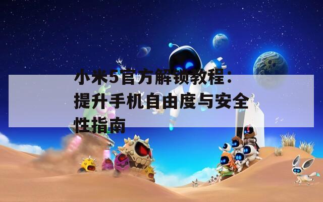 小米5官方解锁教程：提升手机自由度与安全性指南