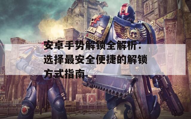 安卓手势解锁全解析：选择最安全便捷的解锁方式指南