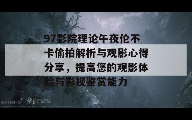 97影院理论午夜伦不卡偷拍解析与观影心得分享，提高您的观影体验与影视鉴赏能力