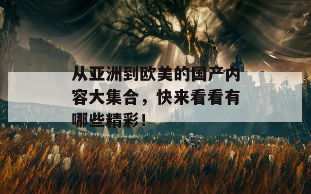 从亚洲到欧美的国产内容大集合，快来看看有哪些精彩！