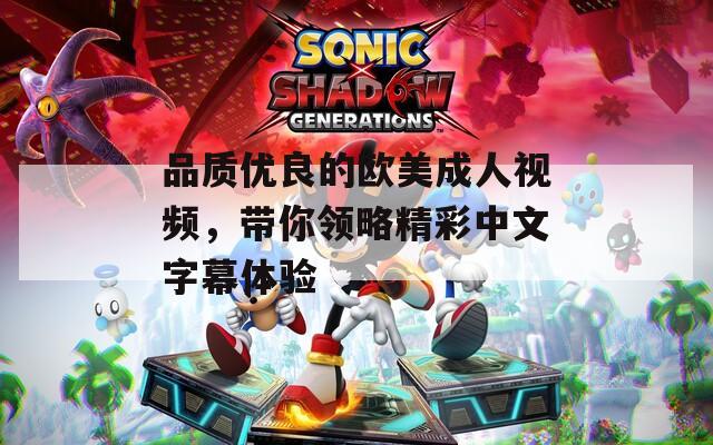 品质优良的欧美成人视频，带你领略精彩中文字幕体验