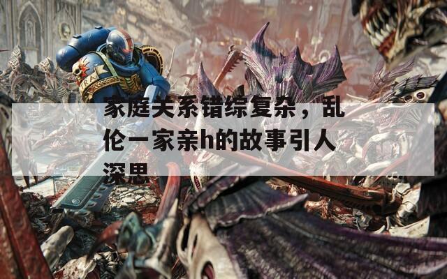 家庭关系错综复杂，乱伦一家亲h的故事引人深思