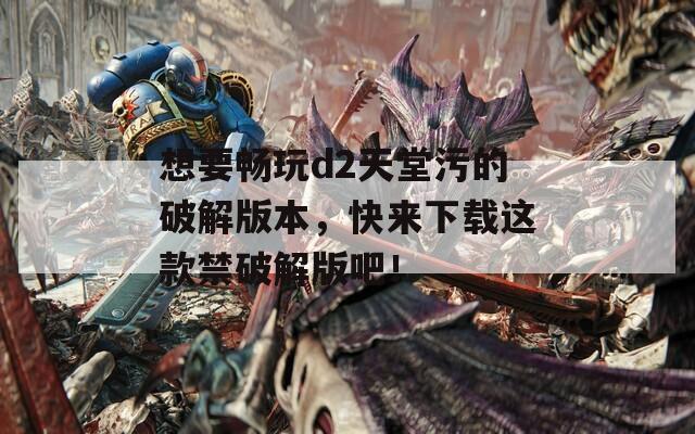 想要畅玩d2天堂污的破解版本，快来下载这款禁破解版吧！
