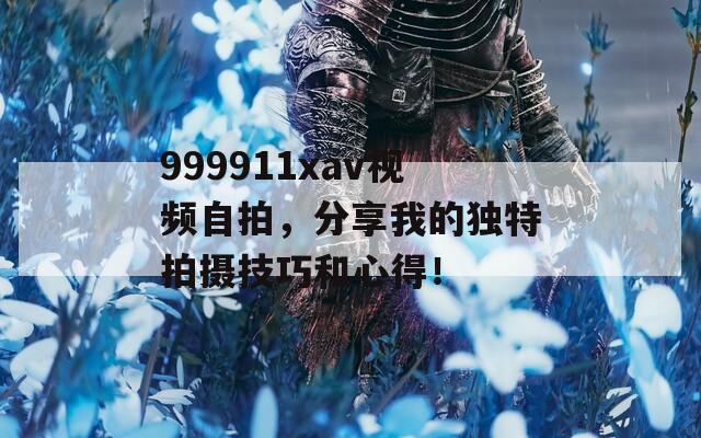 999911xav视频自拍，分享我的独特拍摄技巧和心得！