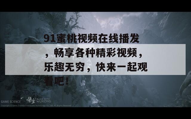 91蜜桃视频在线播发，畅享各种精彩视频，乐趣无穷，快来一起观看吧！