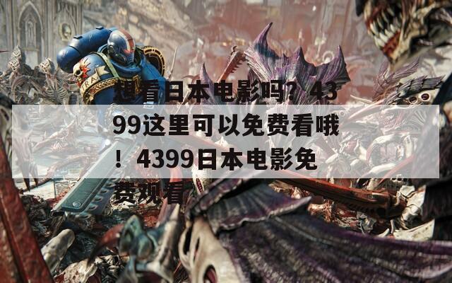 想看日本电影吗？4399这里可以免费看哦！4399日本电影免费观看