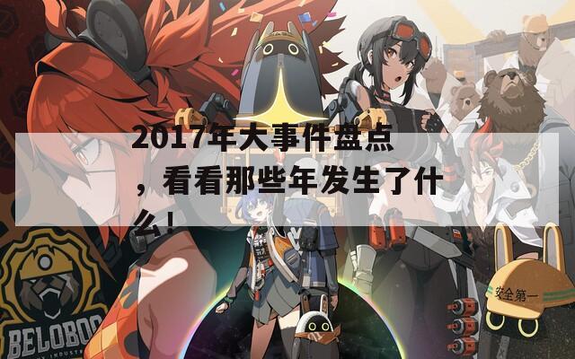 2017年大事件盘点，看看那些年发生了什么！