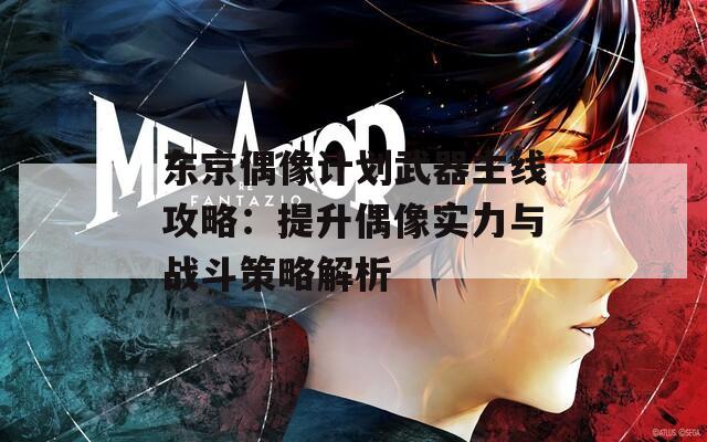 东京偶像计划武器主线攻略：提升偶像实力与战斗策略解析